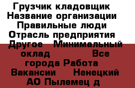 Грузчик-кладовщик › Название организации ­ Правильные люди › Отрасль предприятия ­ Другое › Минимальный оклад ­ 26 000 - Все города Работа » Вакансии   . Ненецкий АО,Пылемец д.